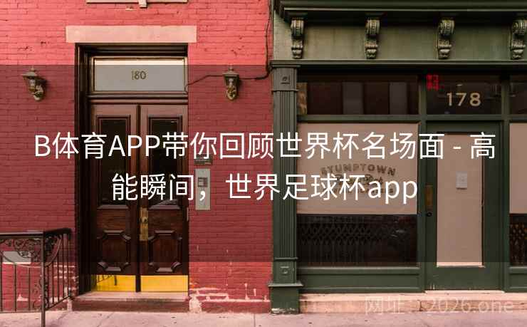 B体育APP带你回顾世界杯名场面 - 高能瞬间,世界足球杯app