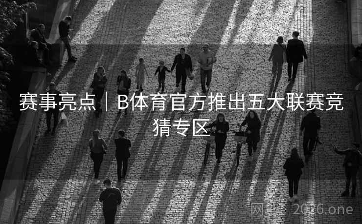 赛事亮点|B体育官方推出五大联赛竞猜专区 赛事亮点|B体育官方推出五大联赛竞猜专区