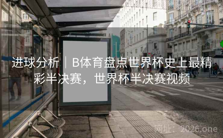 进球分析|B体育盘点世界杯史上最精彩半决赛,世界杯半决赛视频 进球分析|B体育盘点世界杯史上最精彩半决赛,世界杯半决赛视频