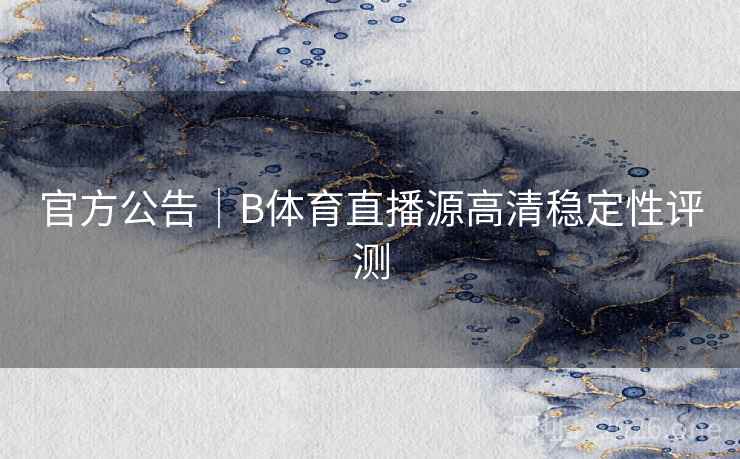 官方公告|B体育直播源高清稳定性评测