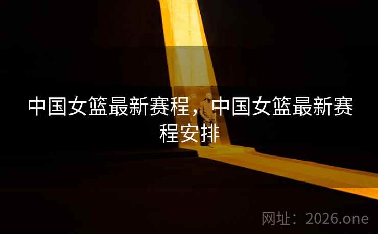 中国女篮最新赛程,中国女篮最新赛程安排