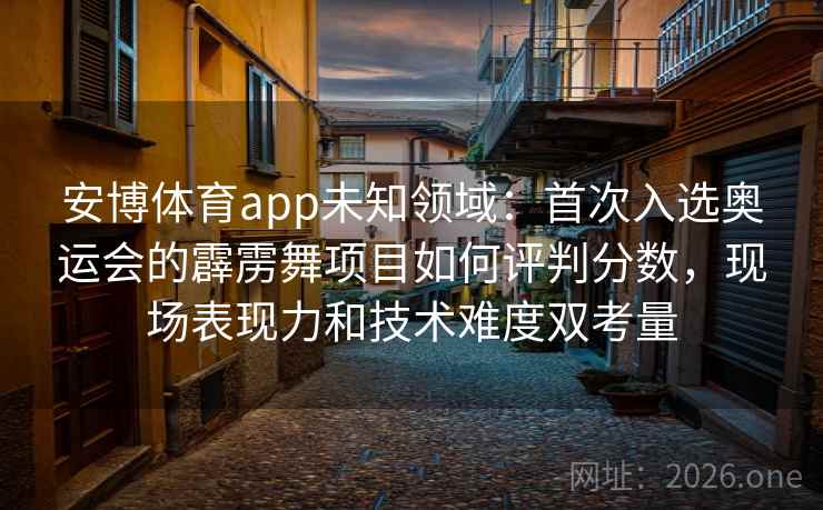 安博体育app未知领域:首次入选奥运会的霹雳舞项目如何评判分数,现场表现力和技术难度双考量