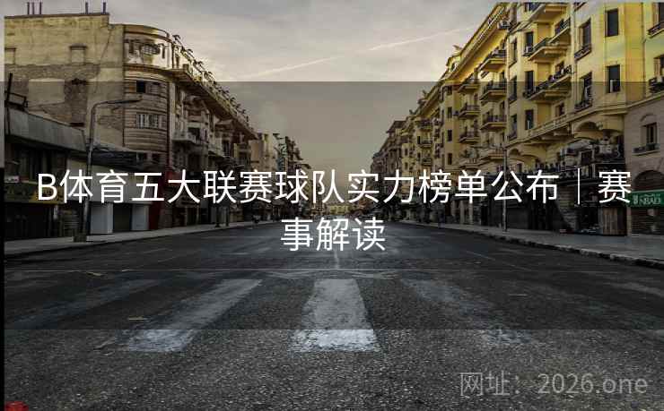 B体育五大联赛球队实力榜单公布｜赛事解读