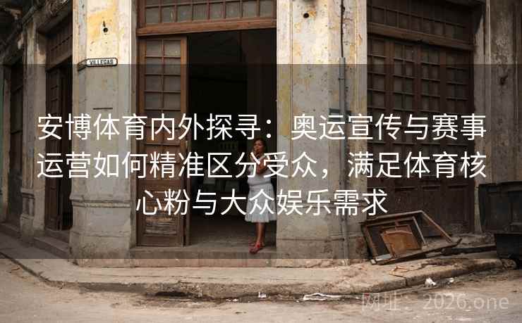 安博体育内外探寻：奥运宣传与赛事运营如何精准区分受众，满足体育核心粉与大众娱乐需求
