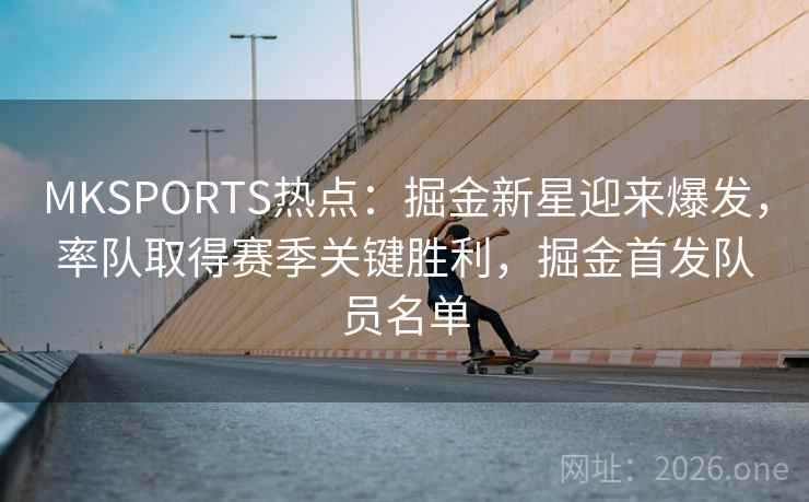 MKSPORTS热点:掘金新星迎来爆发,率队取得赛季关键胜利,掘金首发队员名单