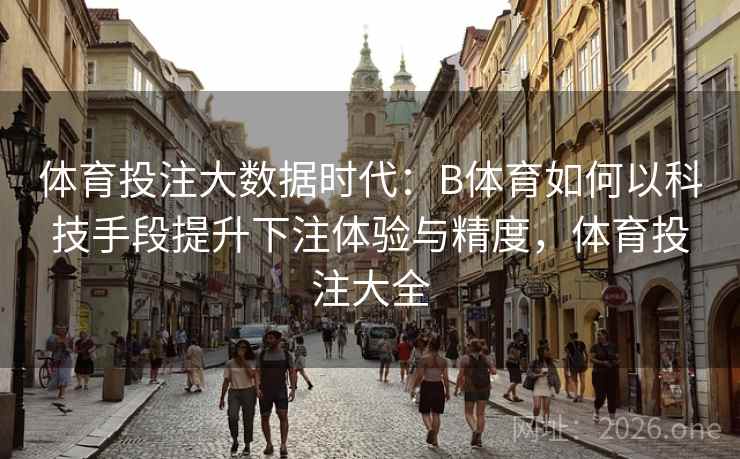 体育投注大数据时代：B体育如何以科技手段提升下注体验与精度，体育投注大全