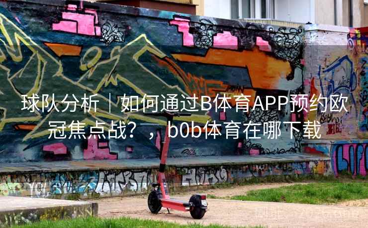 详细阅读:球队分析|如何通过B体育APP预约欧冠焦点战?,b0b体育在哪下载 球队分析|如何通过B体育APP预约欧冠焦点战?,b0b体育在哪下载