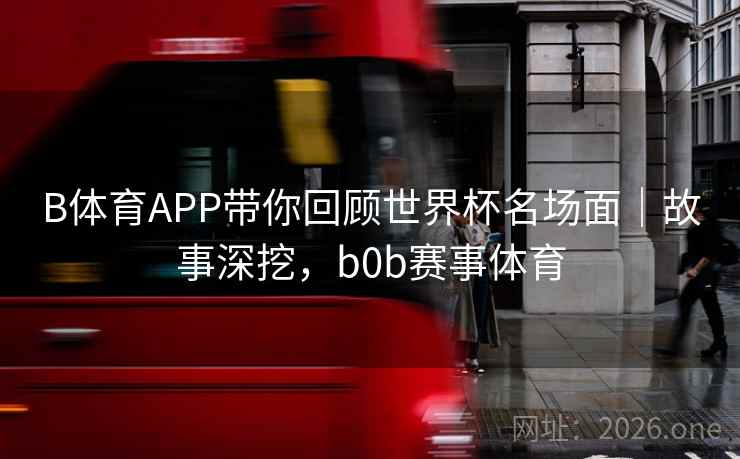 B体育APP带你回顾世界杯名场面｜故事深挖，b0b赛事体育