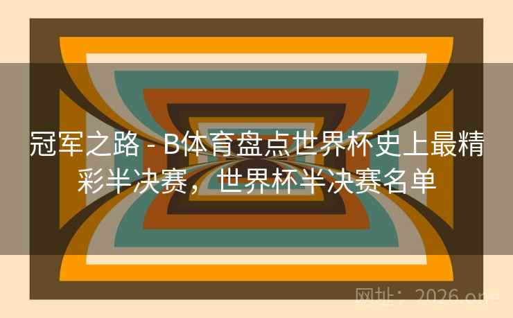 冠军之路 - B体育盘点世界杯史上最精彩半决赛,世界杯半决赛名单 冠军之路 - B体育盘点世界杯史上最精彩半决赛,世界杯半决赛名单