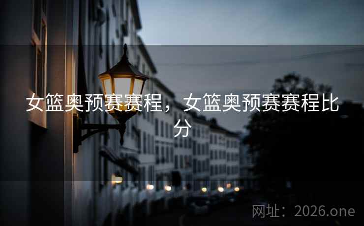 女篮奥预赛赛程，女篮奥预赛赛程比分