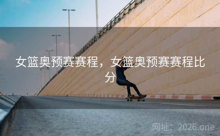 女篮奥预赛赛程,女篮奥预赛赛程比分