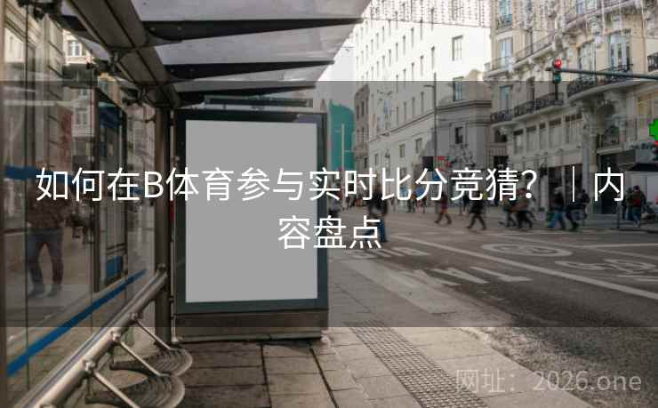 如何在B体育参与实时比分竞猜?|内容盘点