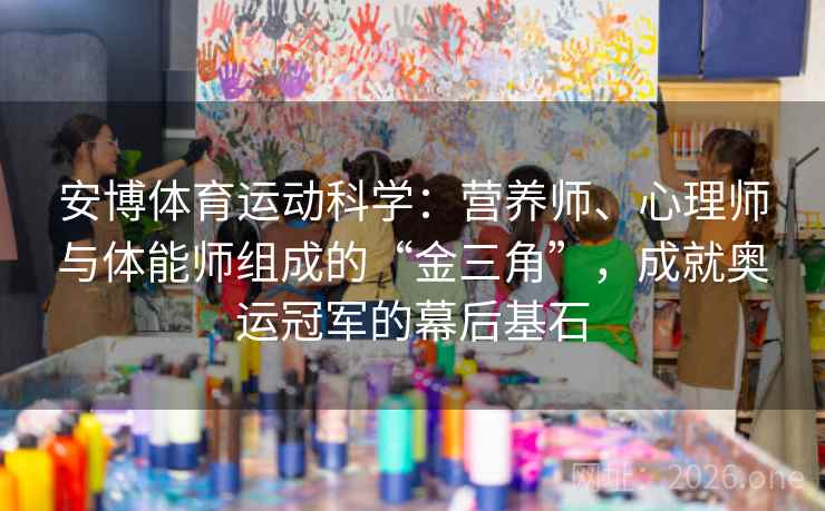 安博体育运动科学:营养师、心理师与体能师组成的“金三角”,成就奥运冠军的幕后基石 安博体育运动科学:营养师、心理师与体能师组成的“金三角”,成就奥运冠军的幕后基石