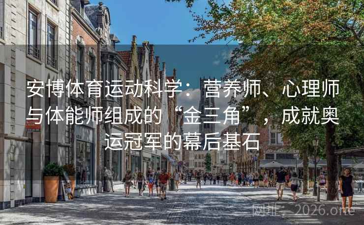 安博体育运动科学:营养师、心理师与体能师组成的“金三角”,成就奥运冠军的幕后基石 安博体育运动科学:营养师、心理师与体能师组成的“金三角”,成就奥运冠军的幕后基石