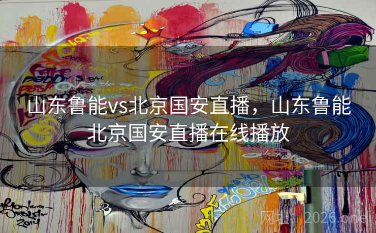 山东鲁能vs北京国安直播,山东鲁能北京国安直播在线播放