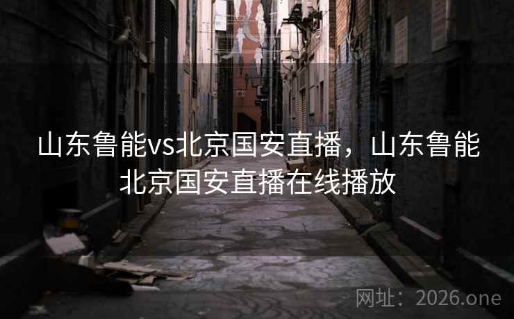 山东鲁能vs北京国安直播，山东鲁能北京国安直播在线播放