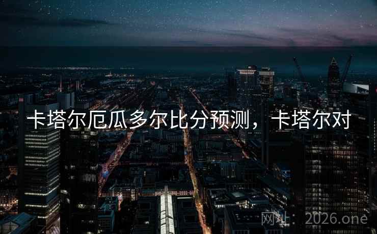 卡塔尔厄瓜多尔比分预测，卡塔尔对