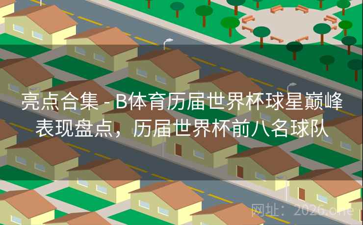 亮点合集 - B体育历届世界杯球星巅峰表现盘点，历届世界杯前八名球队
