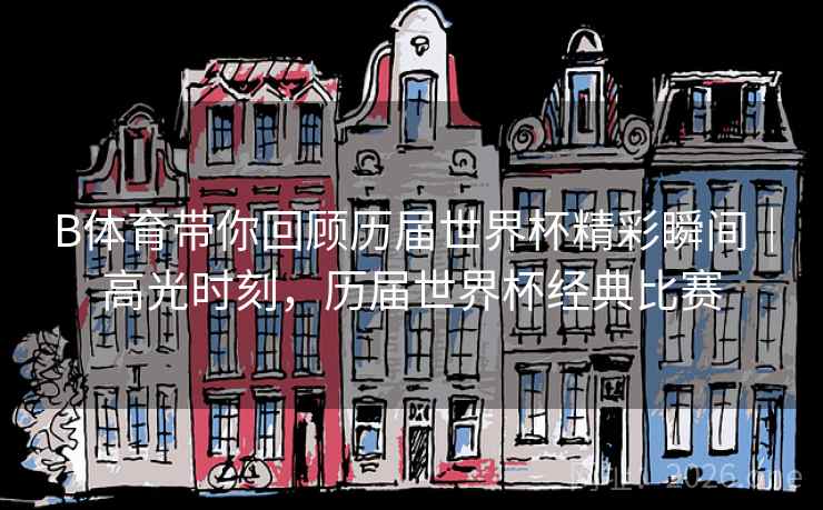 B体育带你回顾历届世界杯精彩瞬间｜高光时刻，历届世界杯经典比赛