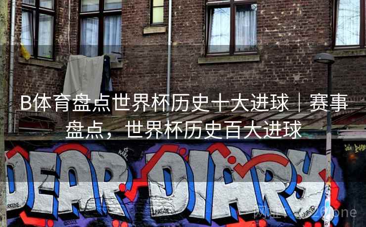 B体育盘点世界杯历史十大进球｜赛事盘点，世界杯历史百大进球