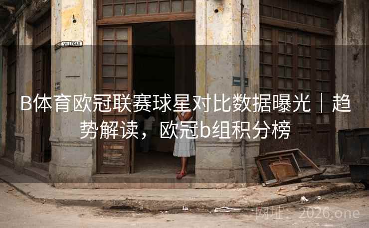 B体育欧冠联赛球星对比数据曝光｜趋势解读，欧冠b组积分榜