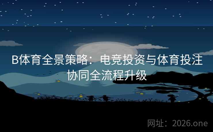 B体育全景策略：电竞投资与体育投注协同全流程升级