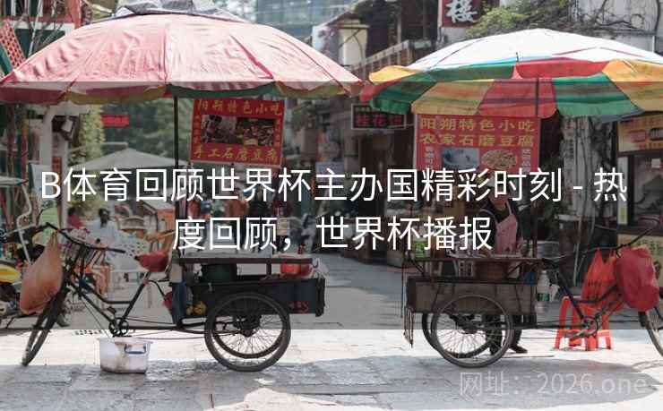 B体育回顾世界杯主办国精彩时刻 - 热度回顾，世界杯播报