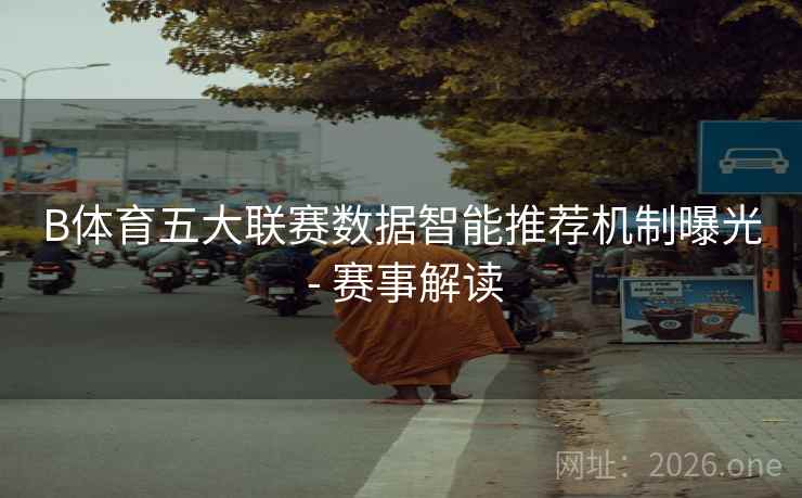 B体育五大联赛数据智能推荐机制曝光 - 赛事解读