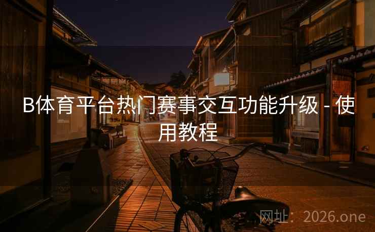 B体育平台热门赛事交互功能升级 - 使用教程