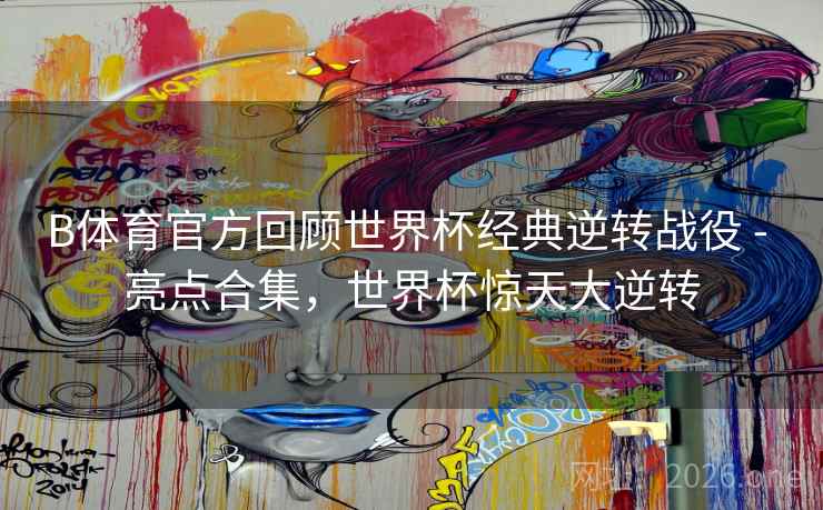 B体育官方回顾世界杯经典逆转战役 - 亮点合集，世界杯惊天大逆转