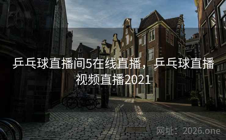 乒乓球直播间5在线直播,乒乓球直播视频直播2021