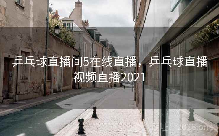 乒乓球直播间5在线直播，乒乓球直播视频直播2021