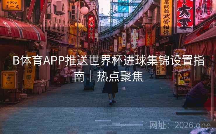 B体育APP推送世界杯进球集锦设置指南｜热点聚焦