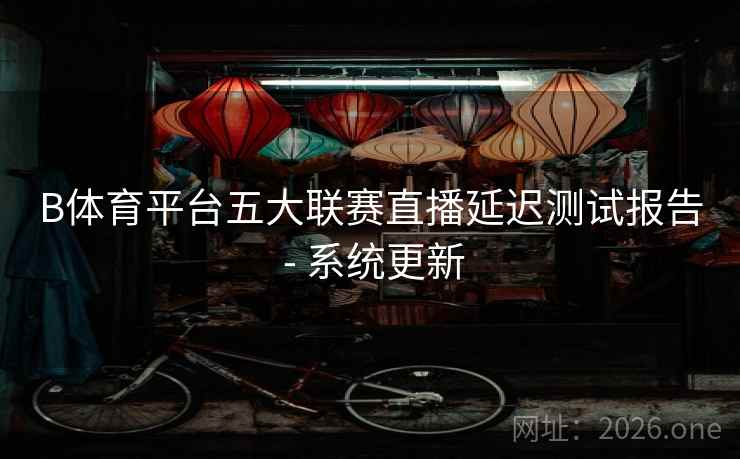 B体育平台五大联赛直播延迟测试报告 - 系统更新