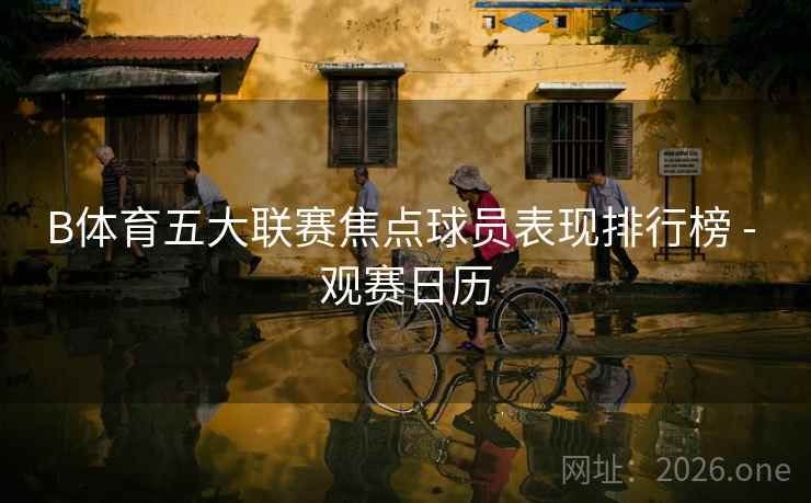 B体育五大联赛焦点球员表现排行榜 - 观赛日历