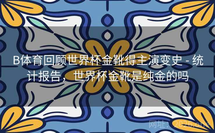 B体育回顾世界杯金靴得主演变史 - 统计报告,世界杯金靴是纯金的吗