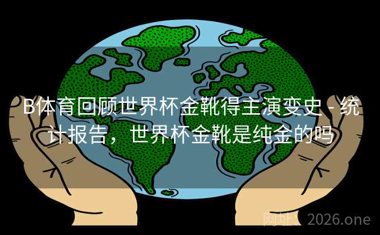 B体育回顾世界杯金靴得主演变史 - 统计报告,世界杯金靴是纯金的吗