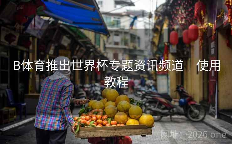 B体育推出世界杯专题资讯频道｜使用教程