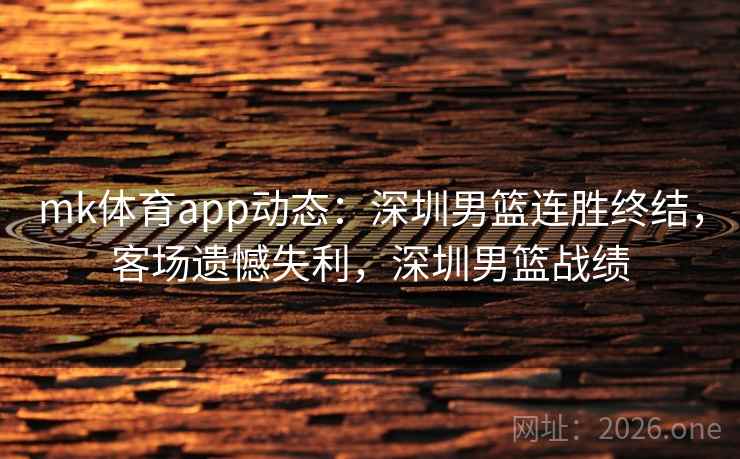 mk体育app动态：深圳男篮连胜终结，客场遗憾失利，深圳男篮战绩