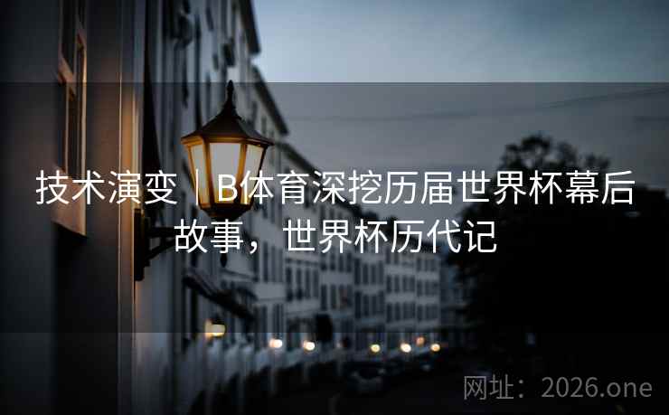 技术演变｜B体育深挖历届世界杯幕后故事，世界杯历代记