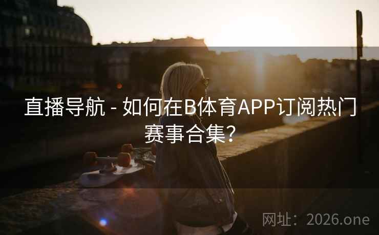 直播导航 - 如何在B体育APP订阅热门赛事合集？